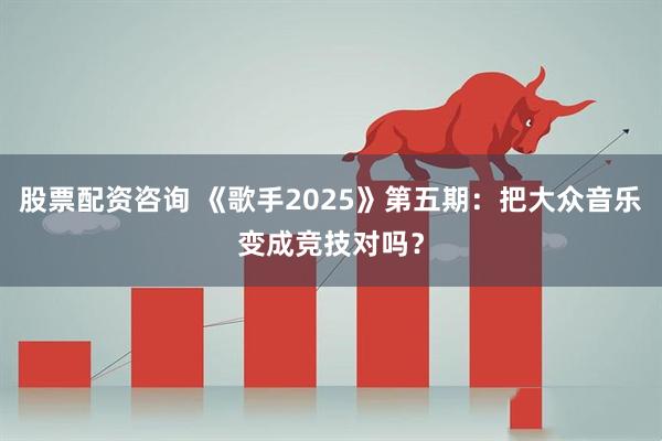 股票配资咨询 《歌手2025》第五期：把大众音乐变成竞技对吗？