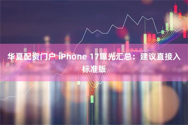 华夏配资门户 iPhone 17曝光汇总：建议直接入标准版