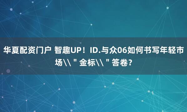 华夏配资门户 智趣UP！ID.与众06如何书写年轻市场\＂金标\＂答卷？