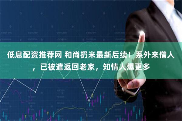 低息配资推荐网 和尚扔米最新后续！系外来僧人，已被遣返回老家，知情人爆更多