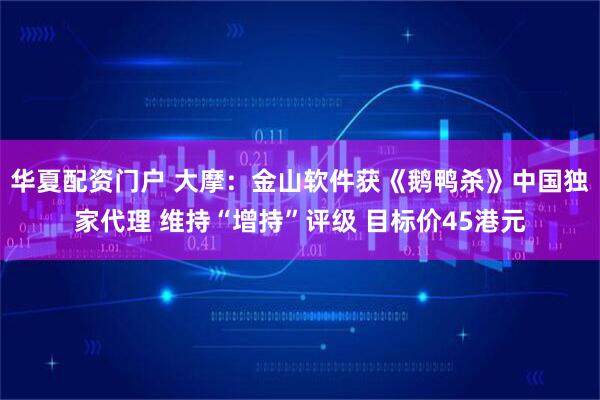 华夏配资门户 大摩：金山软件获《鹅鸭杀》中国独家代理 维持“增持”评级 目标价45港元