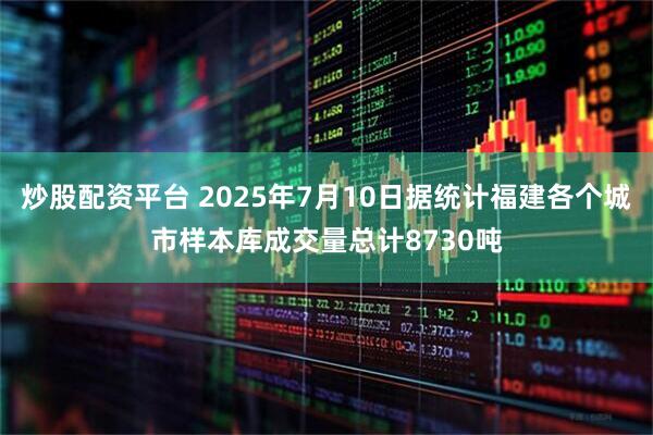 炒股配资平台 2025年7月10日据统计福建各个城市样本库成交量总计8730吨