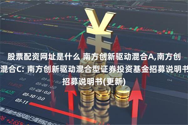 股票配资网址是什么 南方创新驱动混合A,南方创新驱动混合C: 南方创新驱动混合型证券投资基金招募说明书(更新)