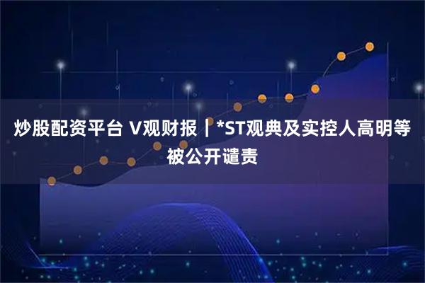 炒股配资平台 V观财报｜*ST观典及实控人高明等被公开谴责