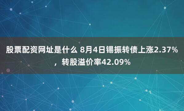 股票配资网址是什么 8月4日锡振转债上涨2.37%，转股溢价率42.09%