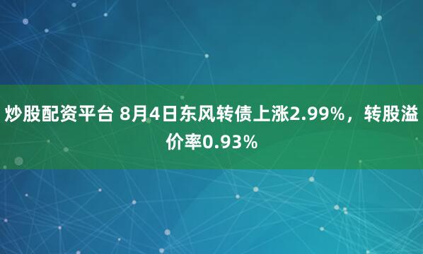 炒股配资平台 8月4日东风转债上涨2.99%，转股溢价率0.93%