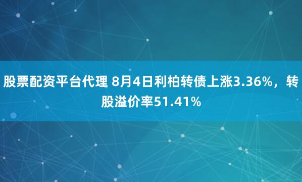 股票配资平台代理 8月4日利柏转债上涨3.36%，转股溢价率51.41%