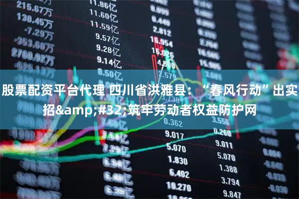 股票配资平台代理 四川省洪雅县：“春风行动”出实招 筑牢劳动者权益防护网