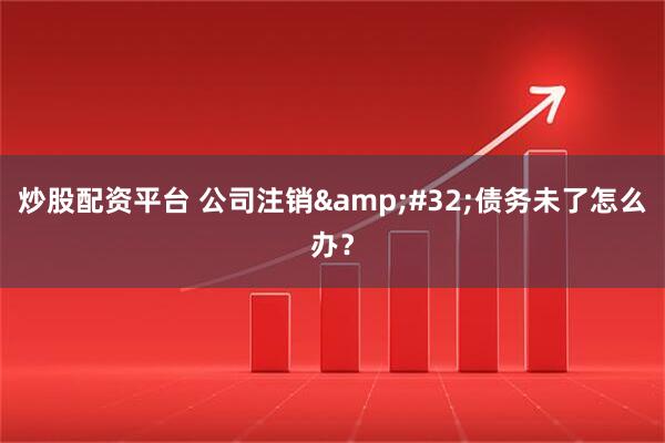 炒股配资平台 公司注销 债务未了怎么办？