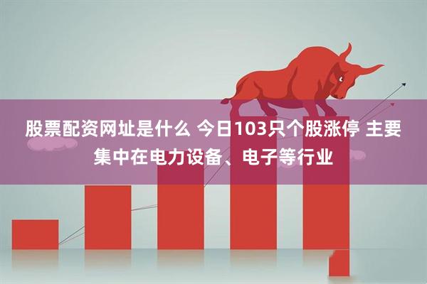 股票配资网址是什么 今日103只个股涨停 主要集中在电力设备、电子等行业