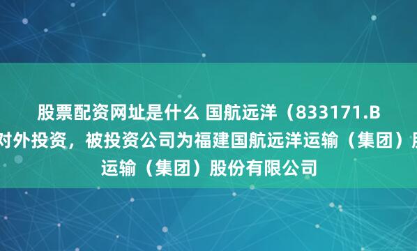 股票配资网址是什么 国航远洋（833171.BJ）新增一起对外投资，被投资公司为福建国航远洋运输（集团）股份有限公司