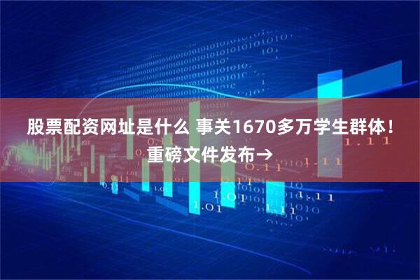股票配资网址是什么 事关1670多万学生群体！重磅文件发布→