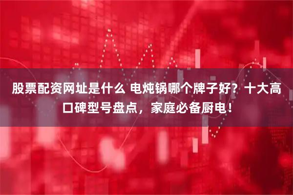 股票配资网址是什么 电炖锅哪个牌子好？十大高口碑型号盘点，家庭必备厨电！