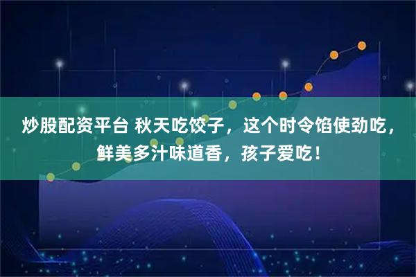 炒股配资平台 秋天吃饺子，这个时令馅使劲吃，鲜美多汁味道香，孩子爱吃！