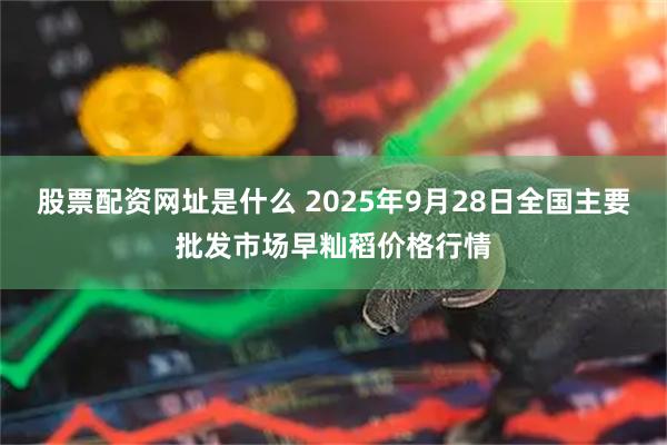 股票配资网址是什么 2025年9月28日全国主要批发市场早籼稻价格行情