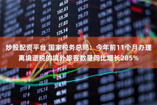 炒股配资平台 国家税务总局：今年前11个月办理离境退税的境外旅客数量同比增长285%