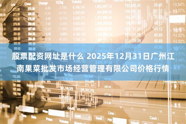 股票配资网址是什么 2025年12月31日广州江南果菜批发市场经营管理有限公司价格行情