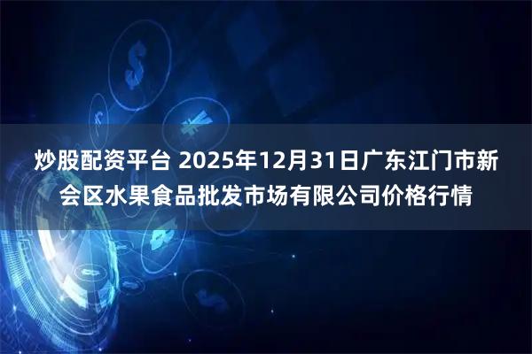 炒股配资平台 2025年12月31日广东江门市新会区水果食品批发市场有限公司价格行情
