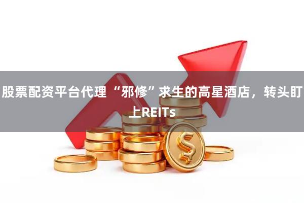 股票配资平台代理 “邪修”求生的高星酒店，转头盯上REITs