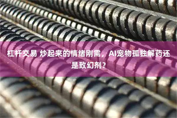 杠杆交易 炒起来的情绪刚需，AI宠物孤独解药还是致幻剂？