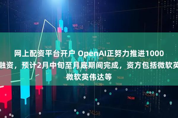 网上配资平台开户 OpenAI正努力推进1000亿美元融资，预计2月中旬至月底期间完成，资方包括微软英伟达等