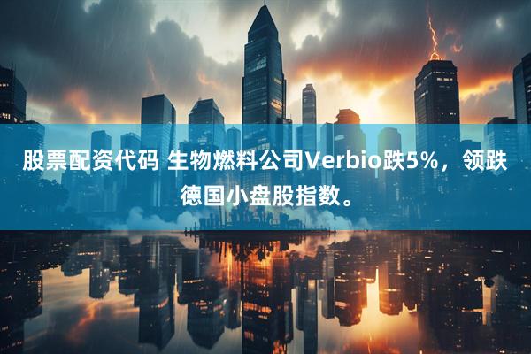 股票配资代码 生物燃料公司Verbio跌5%，领跌德国小盘股指数。