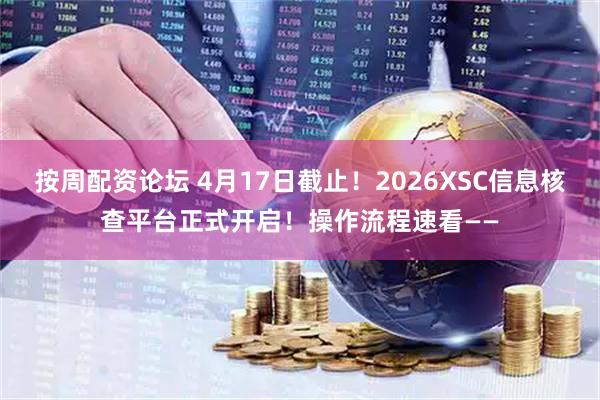 按周配资论坛 4月17日截止!2026XSC信息核查平台正式开启!操作流程速看——