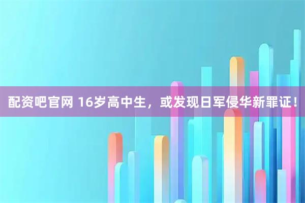 配资吧官网 16岁高中生，或发现日军侵华新罪证！
