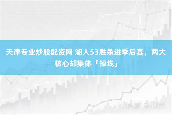 天津专业炒股配资网 湖人53胜杀进季后赛，两大核心却集体「掉线」