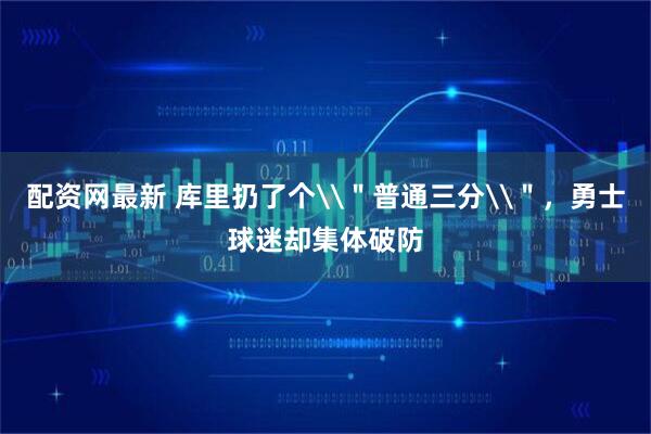 配资网最新 库里扔了个\＂普通三分\＂，勇士球迷却集体破防