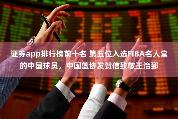 证券app排行榜前十名 第五位入选FIBA名人堂的中国球员，中国篮协发贺信致敬王治郅