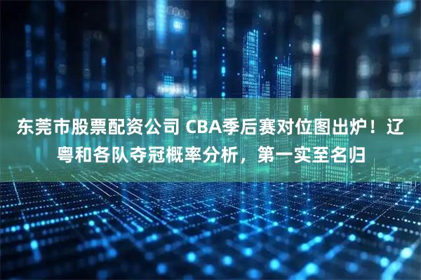 东莞市股票配资公司 CBA季后赛对位图出炉！辽粤和各队夺冠概率分析，第一实至名归