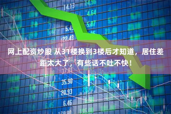 网上配资炒股 从31楼换到3楼后才知道，居住差距太大了，有些话不吐不快！