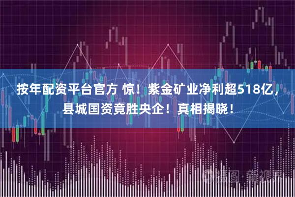 按年配资平台官方 惊！紫金矿业净利超518亿，县城国资竟胜央企！真相揭晓！