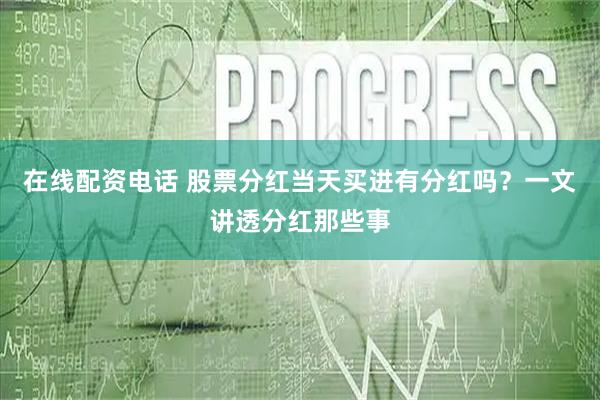在线配资电话 股票分红当天买进有分红吗？一文讲透分红那些事