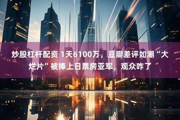 炒股杠杆配资 1天6100万，豆瓣差评如潮“大烂片”被捧上日票房亚军，观众咋了