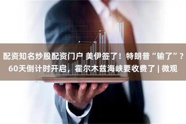 配资知名炒股配资门户 美伊签了！特朗普“输了”？60天倒计时开启，霍尔木兹海峡要收费了 | 微观