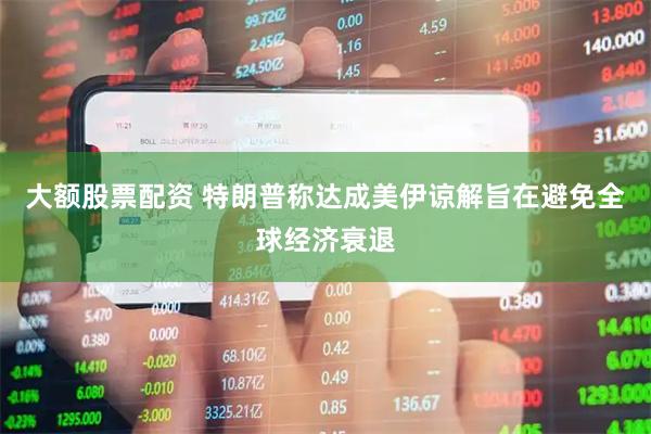 大额股票配资 特朗普称达成美伊谅解旨在避免全球经济衰退
