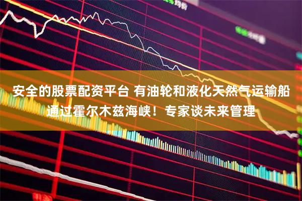 安全的股票配资平台 有油轮和液化天然气运输船通过霍尔木兹海峡！专家谈未来管理