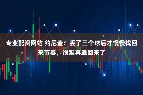 专业配资网站 约尼查：丢了三个球后才慢慢找回来节奏，很难再追回来了
