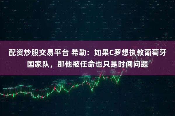 配资炒股交易平台 希勒:如果C罗想执教葡萄牙国家队,那他被任命也只是时间问题