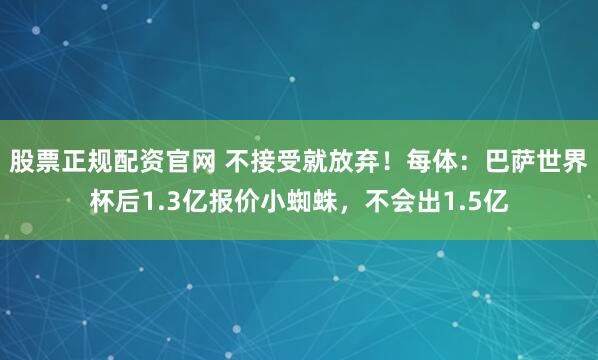 股票正规配资官网 不接受就放弃！每体：巴萨世界杯后1.3亿报价小蜘蛛，不会出1.5亿